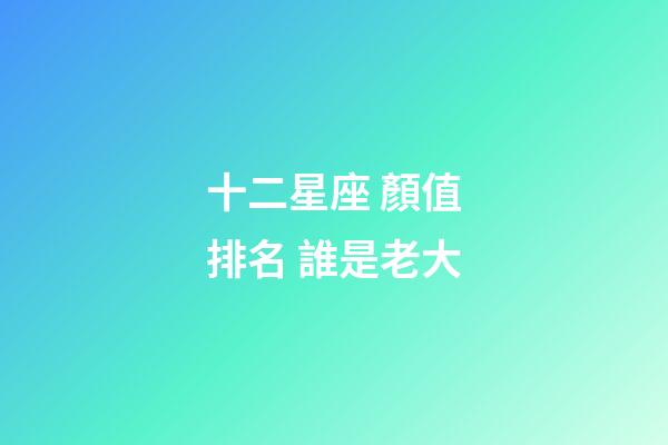 十二星座 顏值排名 誰是老大